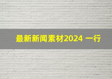 最新新闻素材2024 一行